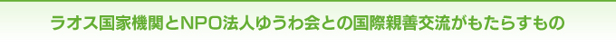 ラオス国家機関とNPO法人ゆうわ会との国際親善交流がもたらすもの